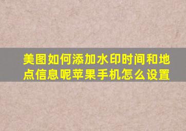 美图如何添加水印时间和地点信息呢苹果手机怎么设置