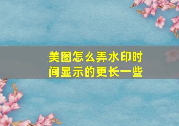 美图怎么弄水印时间显示的更长一些