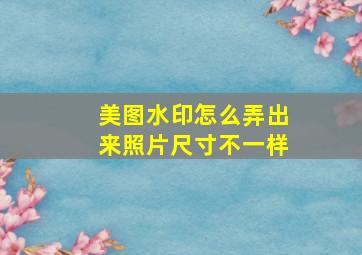 美图水印怎么弄出来照片尺寸不一样