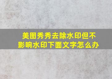 美图秀秀去除水印但不影响水印下面文字怎么办