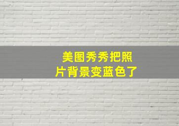 美图秀秀把照片背景变蓝色了