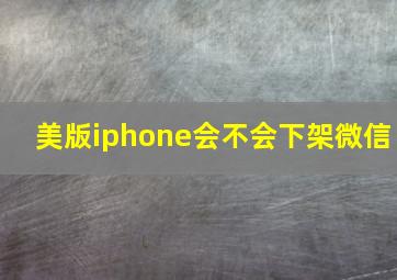 美版iphone会不会下架微信