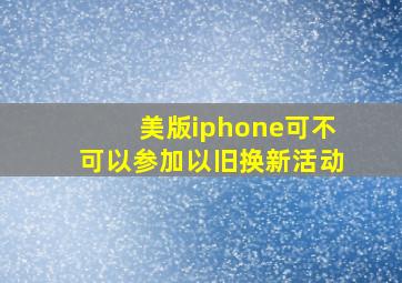 美版iphone可不可以参加以旧换新活动