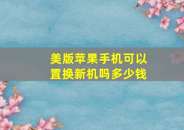 美版苹果手机可以置换新机吗多少钱