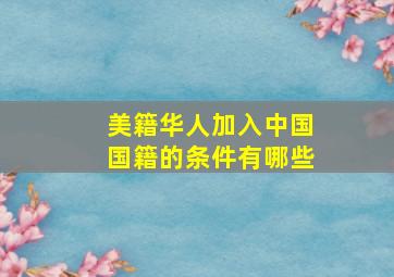 美籍华人加入中国国籍的条件有哪些