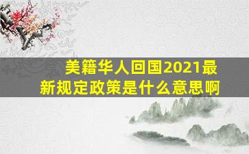 美籍华人回国2021最新规定政策是什么意思啊