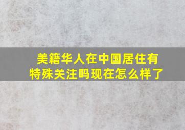 美籍华人在中国居住有特殊关注吗现在怎么样了