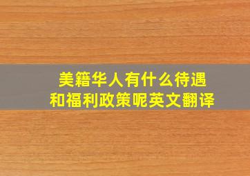 美籍华人有什么待遇和福利政策呢英文翻译