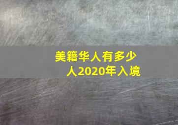 美籍华人有多少人2020年入境