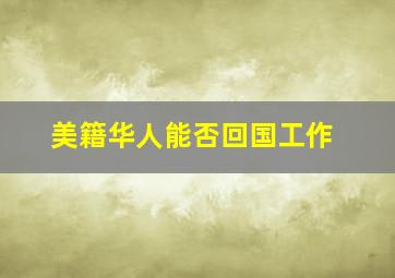 美籍华人能否回国工作