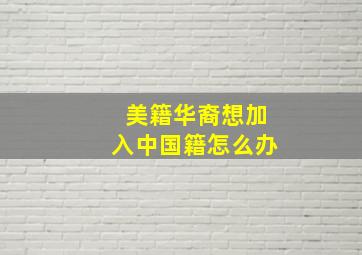 美籍华裔想加入中国籍怎么办