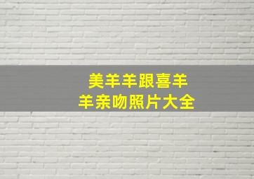 美羊羊跟喜羊羊亲吻照片大全