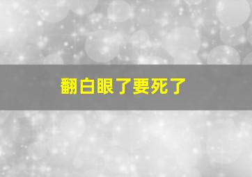 翻白眼了要死了