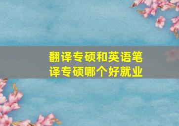 翻译专硕和英语笔译专硕哪个好就业