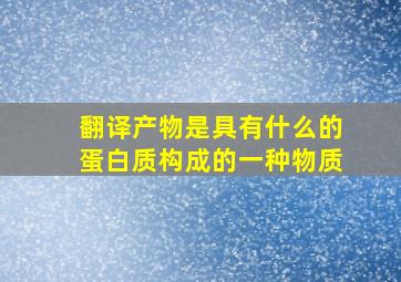 翻译产物是具有什么的蛋白质构成的一种物质