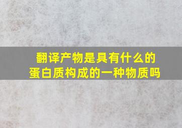 翻译产物是具有什么的蛋白质构成的一种物质吗