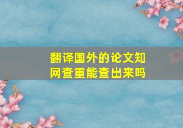 翻译国外的论文知网查重能查出来吗