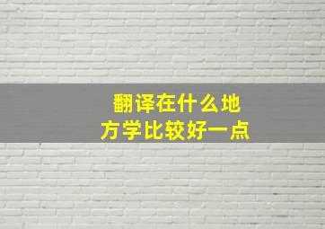 翻译在什么地方学比较好一点