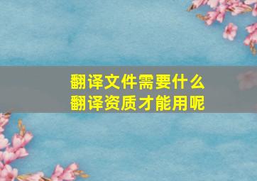 翻译文件需要什么翻译资质才能用呢