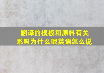 翻译的模板和原料有关系吗为什么呢英语怎么说