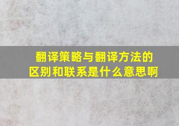 翻译策略与翻译方法的区别和联系是什么意思啊