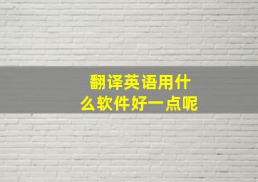 翻译英语用什么软件好一点呢