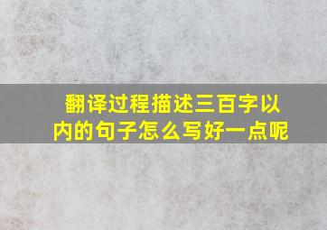 翻译过程描述三百字以内的句子怎么写好一点呢