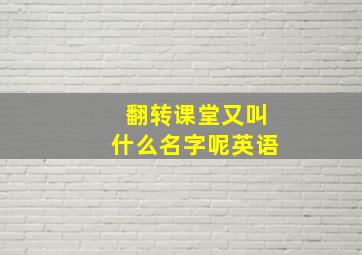 翻转课堂又叫什么名字呢英语