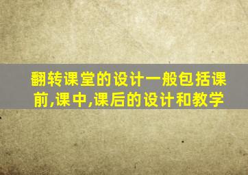 翻转课堂的设计一般包括课前,课中,课后的设计和教学