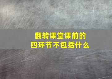 翻转课堂课前的四环节不包括什么