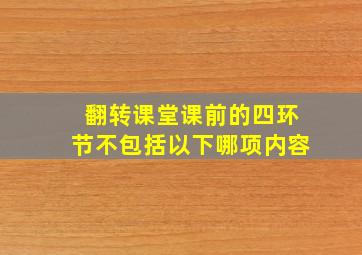 翻转课堂课前的四环节不包括以下哪项内容