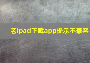 老ipad下载app提示不兼容