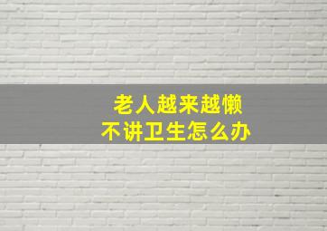 老人越来越懒不讲卫生怎么办