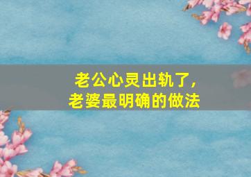 老公心灵出轨了,老婆最明确的做法