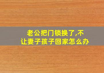 老公把门锁换了,不让妻子孩子回家怎么办