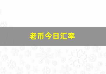 老币今日汇率