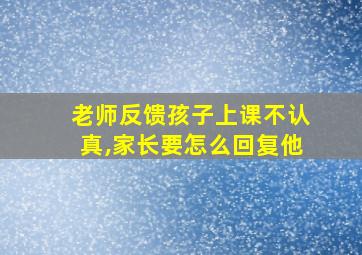 老师反馈孩子上课不认真,家长要怎么回复他