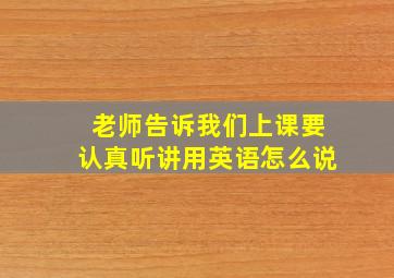 老师告诉我们上课要认真听讲用英语怎么说