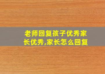 老师回复孩子优秀家长优秀,家长怎么回复