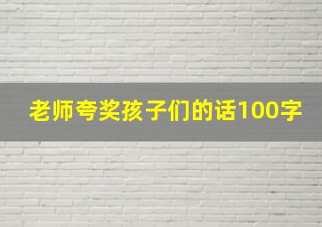 老师夸奖孩子们的话100字