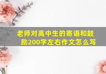 老师对高中生的寄语和鼓励200字左右作文怎么写