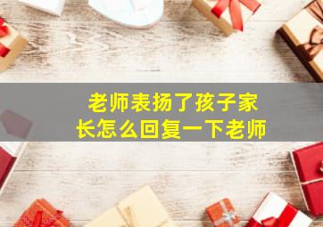 老师表扬了孩子家长怎么回复一下老师