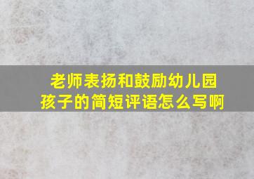 老师表扬和鼓励幼儿园孩子的简短评语怎么写啊