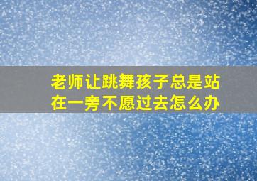 老师让跳舞孩子总是站在一旁不愿过去怎么办