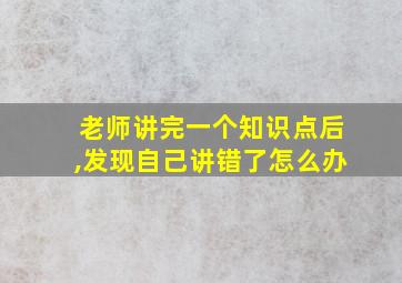 老师讲完一个知识点后,发现自己讲错了怎么办