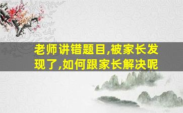 老师讲错题目,被家长发现了,如何跟家长解决呢