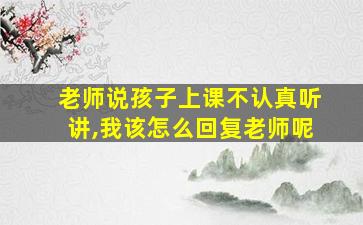 老师说孩子上课不认真听讲,我该怎么回复老师呢