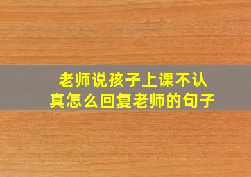 老师说孩子上课不认真怎么回复老师的句子