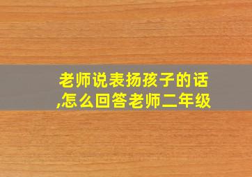 老师说表扬孩子的话,怎么回答老师二年级