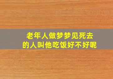 老年人做梦梦见死去的人叫他吃饭好不好呢